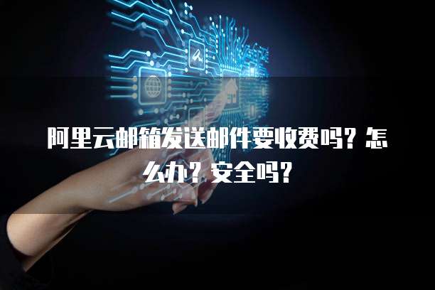 阿里云邮箱发送邮件要收费吗?怎么办?安全吗?