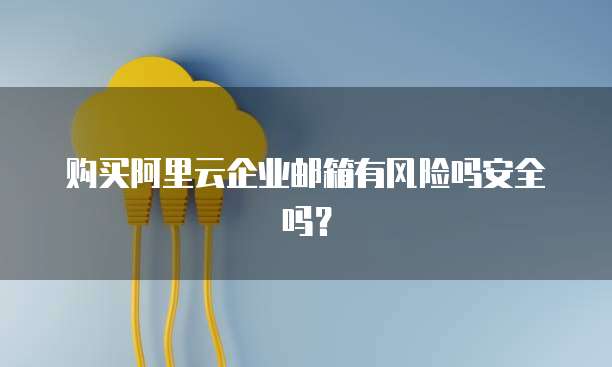 购买阿里云企业邮箱有风险吗安全吗?