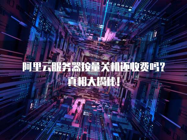 阿里云服务器按量关机还收费吗?真相大揭秘!
