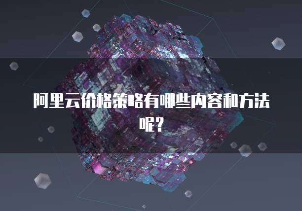 阿里云价格策略有哪些内容和方法呢?