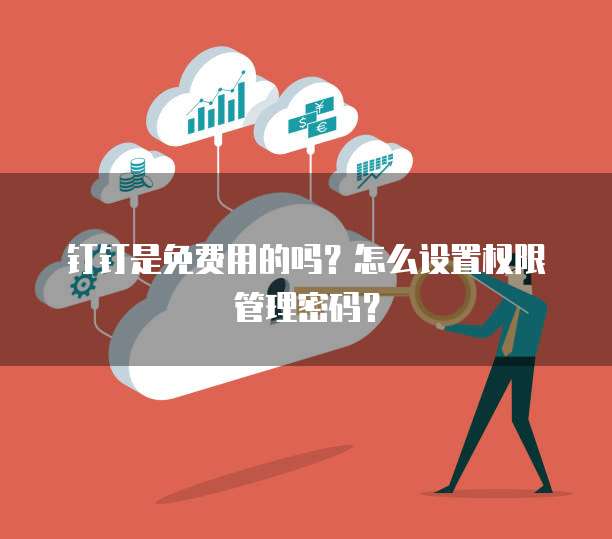 钉钉是免费用的吗?怎么设置权限管理密码?