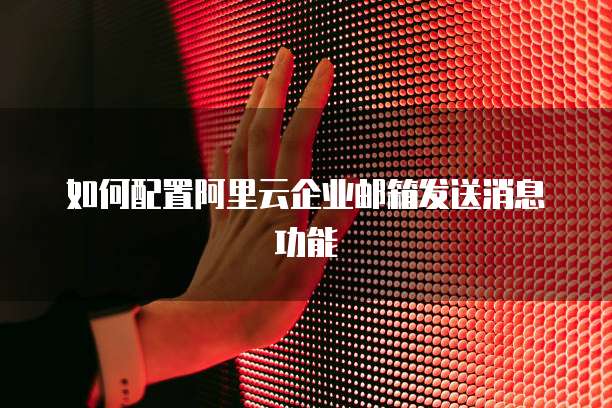 如何配置阿里云企业邮箱发送消息功能