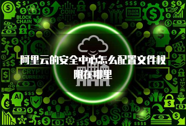 阿里云的安全中心怎么配置文件权限在哪里