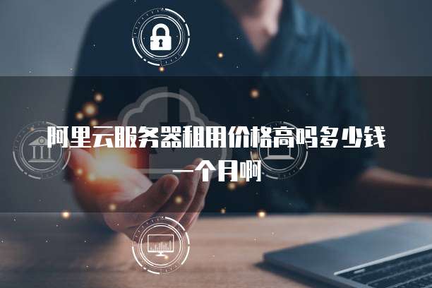 阿里云服务器租用价格高吗多少钱一个月啊