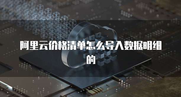阿里云价格清单怎么导入数据明细的