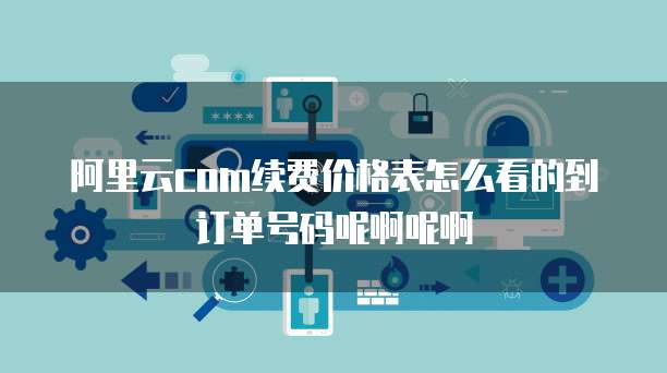 阿里云com续费价格表怎么看的到订单号码呢啊呢啊