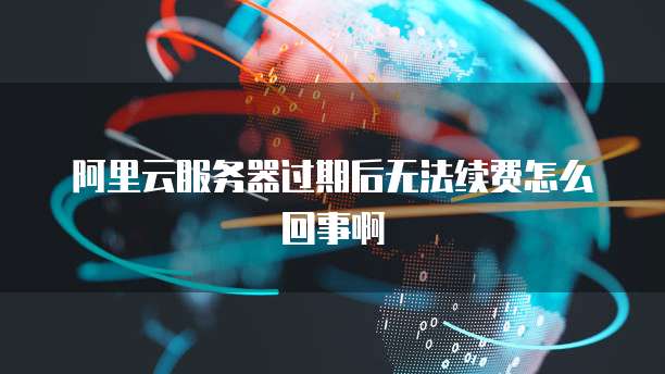 阿里云服务器过期后无法续费怎么回事啊