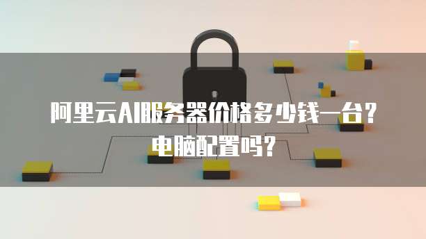 阿里云AI服务器价格多少钱一台?电脑配置吗?