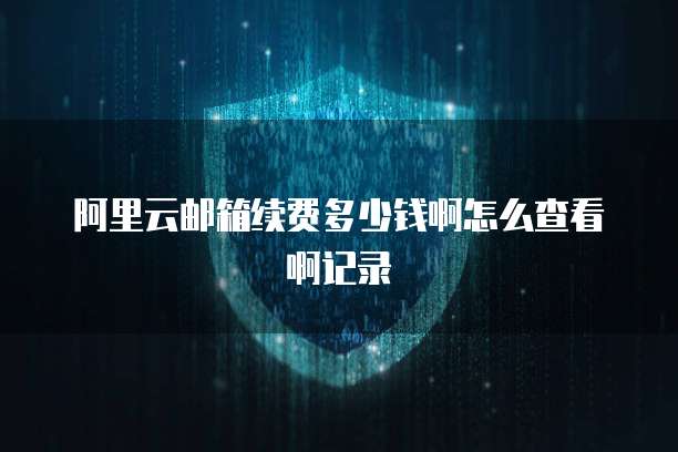 阿里云邮箱续费多少钱啊怎么查看啊记录