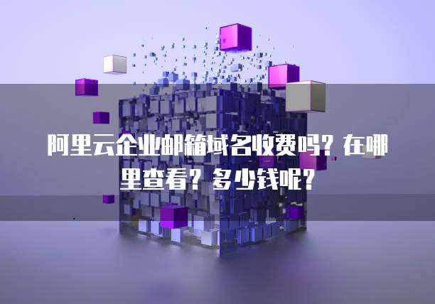 阿里云企业邮箱域名收费吗?在哪里查看?多少钱呢?