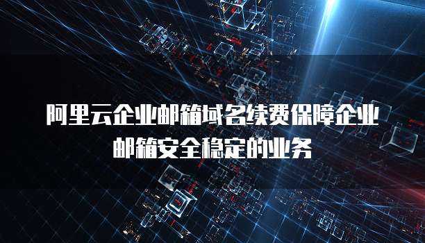 阿里云企业邮箱域名续费保障企业邮箱安全稳定的业务