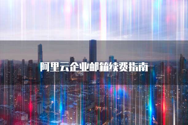 阿里云企业邮箱续费指南