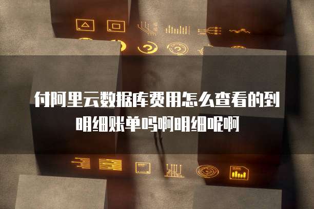 付阿里云数据库费用怎么查看的到明细账单吗啊明细呢啊