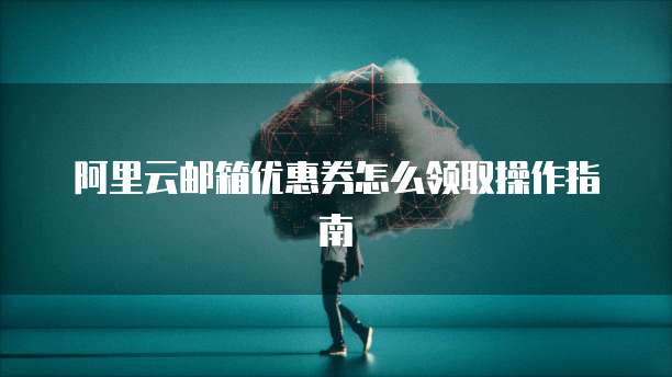 阿里云邮箱优惠券怎么领取操作指南