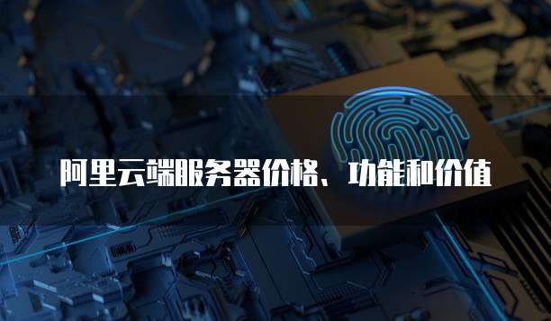 阿里云端服务器价格、功能和价值