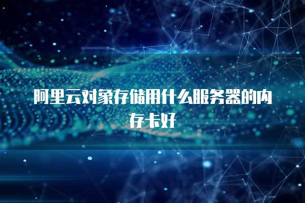 阿里云对象存储用什么服务器的内存卡好