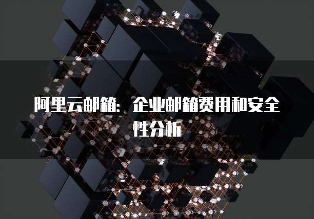阿里云邮箱:企业邮箱费用和安全性分析