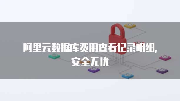 阿里云数据库费用查看记录明细,安全无忧