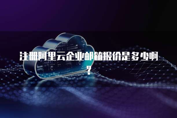 注册阿里云企业邮箱报价是多少啊?