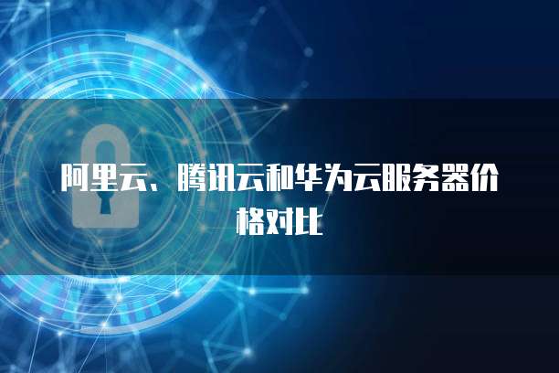 阿里云、腾讯云和华为云服务器价格对比