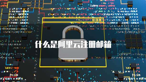 什么是阿里云注册邮箱