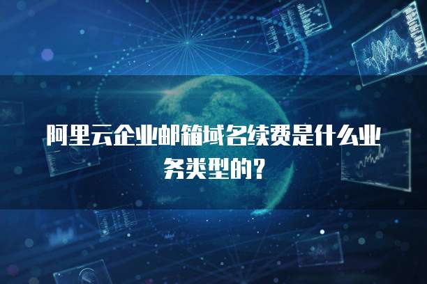 阿里云企业邮箱域名续费是什么业务类型的?