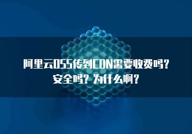 阿里云OSS传到CDN需要收费吗?安全吗?为什么啊?