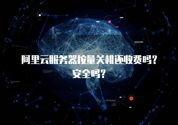 阿里云服务器按量关机还收费吗?安全吗?