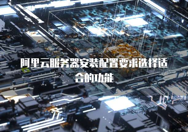 阿里云服务器安装配置要求选择适合的功能