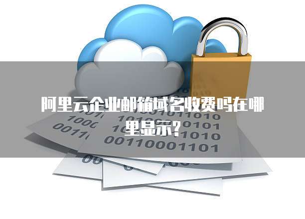 阿里云企业邮箱域名收费吗在哪里显示?