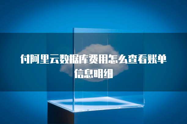 付阿里云数据库费用怎么查看账单信息明细
