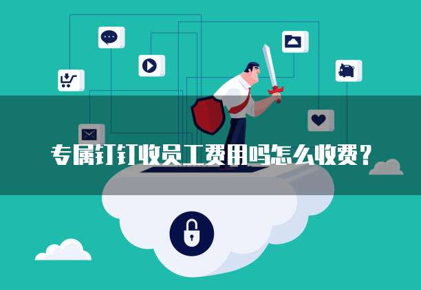 专属钉钉收员工费用吗怎么收费？