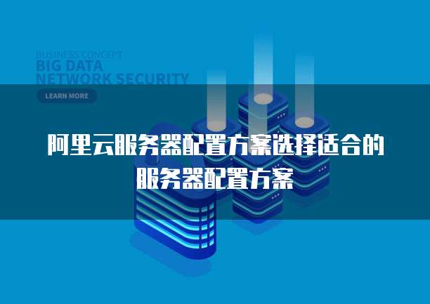阿里云服务器配置方案选择适合的服务器配置方案