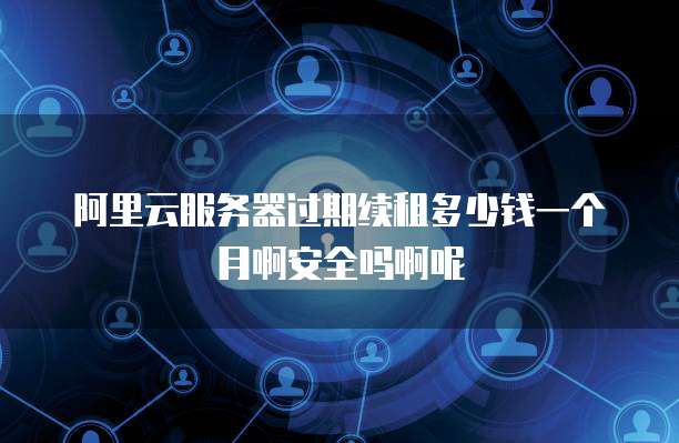 阿里云服务器过期续租多少钱一个月啊安全吗啊呢