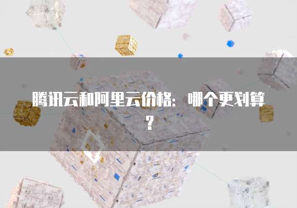 腾讯云和阿里云价格:哪个更划算?