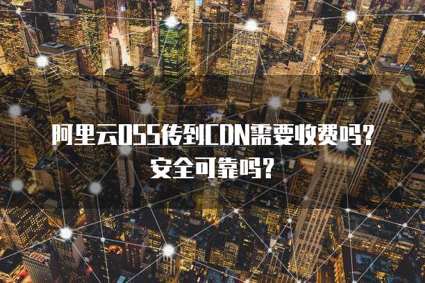 阿里云OSS传到CDN需要收费吗?安全可靠吗?