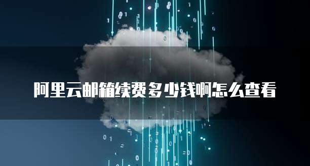 阿里云邮箱续费多少钱啊怎么查看