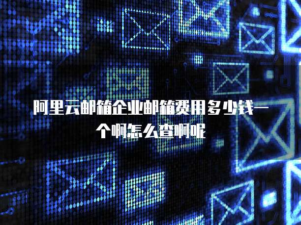 阿里云邮箱企业邮箱费用多少钱一个啊怎么查啊呢
