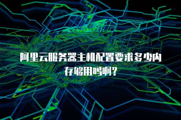 阿里云服务器主机配置要求多少内存够用吗啊?