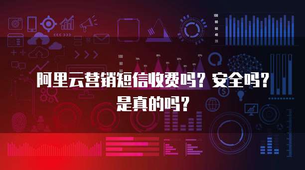 阿里云营销短信收费吗?安全吗?是真的吗?