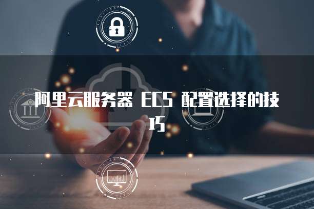 阿里云服务器 ECS 配置选择的技巧