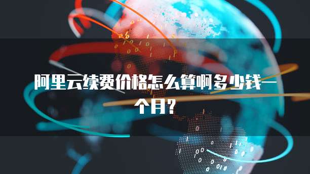 阿里云续费价格怎么算啊多少钱一个月?
