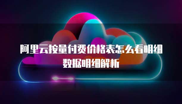 阿里云按量付费价格表怎么看明细数据明细解析