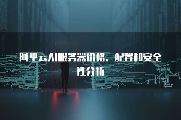 阿里云AI服务器价格、配置和安全性分析