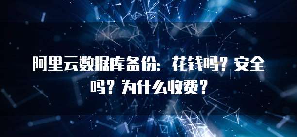 阿里云数据库备份:花钱吗?安全吗?为什么收费?