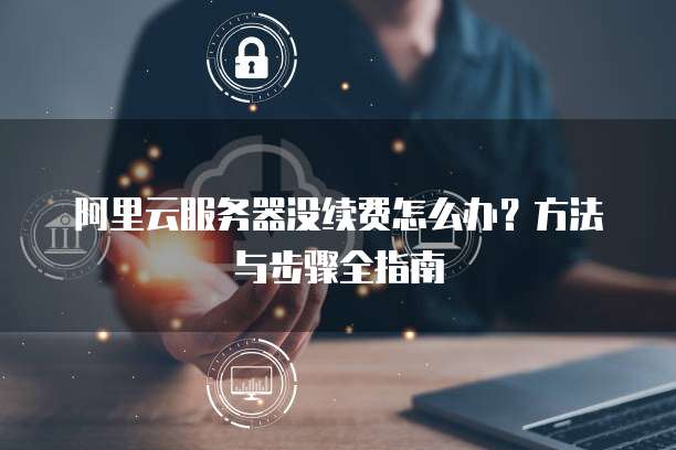 阿里云服务器没续费怎么办?方法与步骤全指南