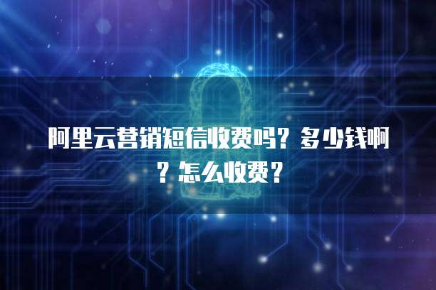 阿里云营销短信收费吗?多少钱啊?怎么收费?