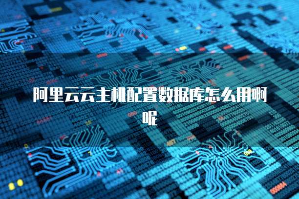 阿里云云主机配置数据库怎么用啊呢