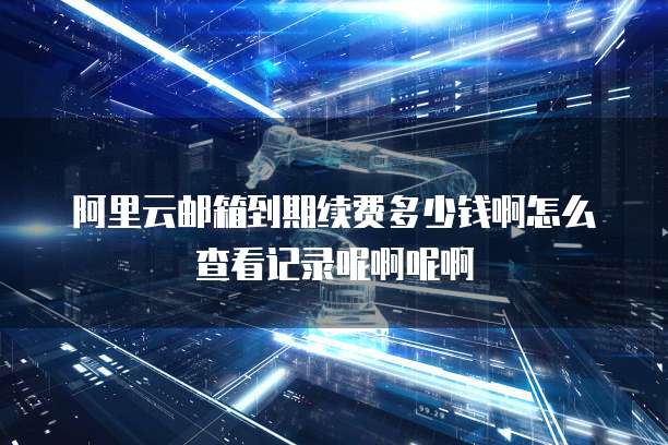 阿里云邮箱到期续费多少钱啊怎么查看记录呢啊呢啊