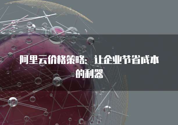 阿里云价格策略:让企业节省成本的利器